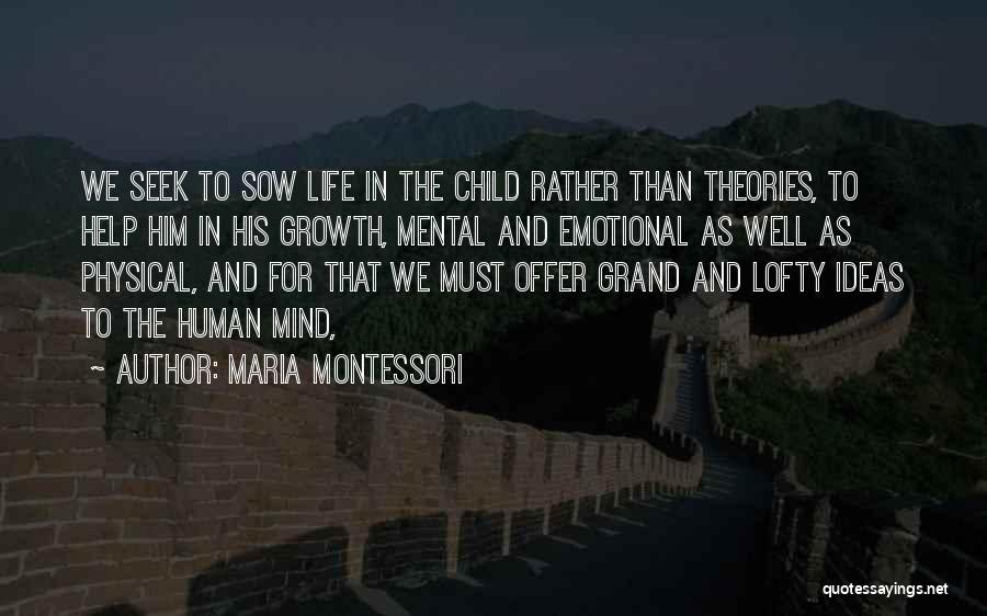 Maria Montessori Quotes: We Seek To Sow Life In The Child Rather Than Theories, To Help Him In His Growth, Mental And Emotional