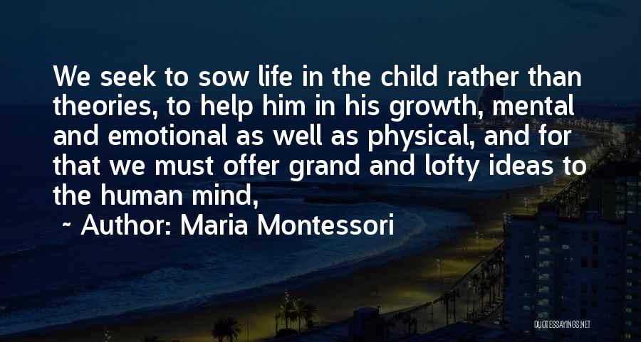 Maria Montessori Quotes: We Seek To Sow Life In The Child Rather Than Theories, To Help Him In His Growth, Mental And Emotional