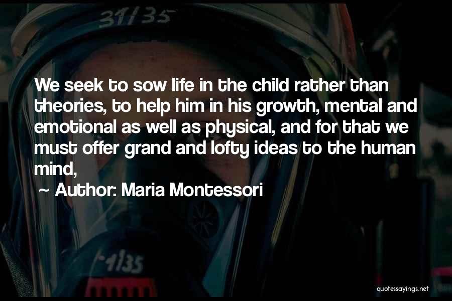 Maria Montessori Quotes: We Seek To Sow Life In The Child Rather Than Theories, To Help Him In His Growth, Mental And Emotional