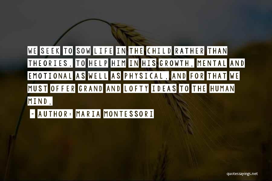 Maria Montessori Quotes: We Seek To Sow Life In The Child Rather Than Theories, To Help Him In His Growth, Mental And Emotional