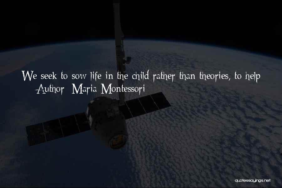 Maria Montessori Quotes: We Seek To Sow Life In The Child Rather Than Theories, To Help Him In His Growth, Mental And Emotional