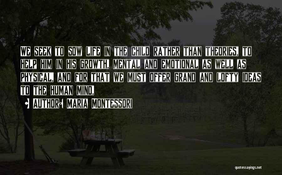 Maria Montessori Quotes: We Seek To Sow Life In The Child Rather Than Theories, To Help Him In His Growth, Mental And Emotional