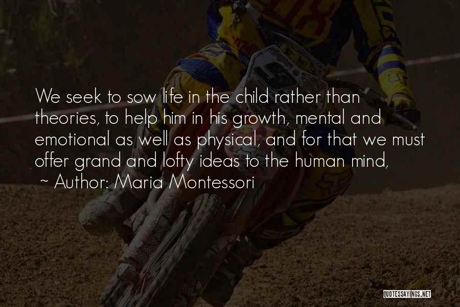Maria Montessori Quotes: We Seek To Sow Life In The Child Rather Than Theories, To Help Him In His Growth, Mental And Emotional