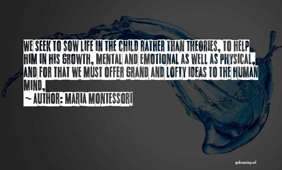 Maria Montessori Quotes: We Seek To Sow Life In The Child Rather Than Theories, To Help Him In His Growth, Mental And Emotional