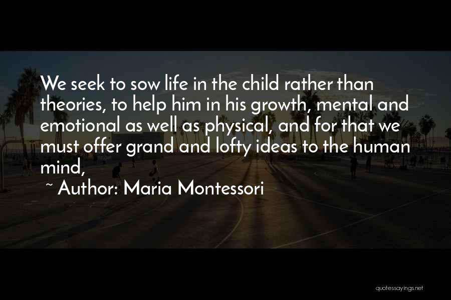 Maria Montessori Quotes: We Seek To Sow Life In The Child Rather Than Theories, To Help Him In His Growth, Mental And Emotional