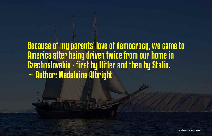 Madeleine Albright Quotes: Because Of My Parents' Love Of Democracy, We Came To America After Being Driven Twice From Our Home In Czechoslovakia