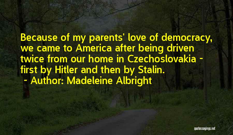 Madeleine Albright Quotes: Because Of My Parents' Love Of Democracy, We Came To America After Being Driven Twice From Our Home In Czechoslovakia