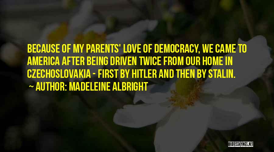 Madeleine Albright Quotes: Because Of My Parents' Love Of Democracy, We Came To America After Being Driven Twice From Our Home In Czechoslovakia