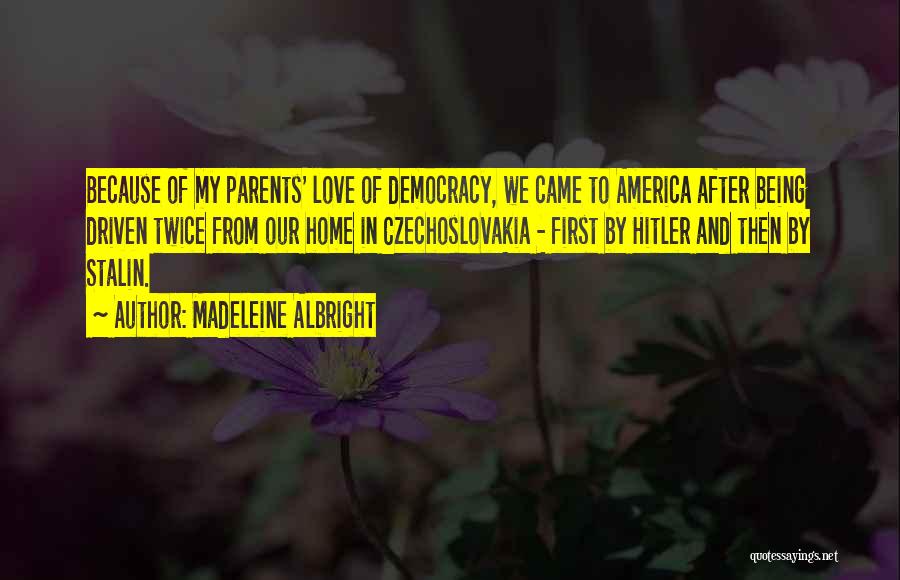 Madeleine Albright Quotes: Because Of My Parents' Love Of Democracy, We Came To America After Being Driven Twice From Our Home In Czechoslovakia