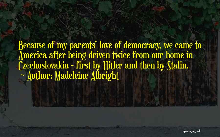 Madeleine Albright Quotes: Because Of My Parents' Love Of Democracy, We Came To America After Being Driven Twice From Our Home In Czechoslovakia