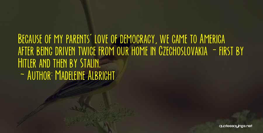Madeleine Albright Quotes: Because Of My Parents' Love Of Democracy, We Came To America After Being Driven Twice From Our Home In Czechoslovakia
