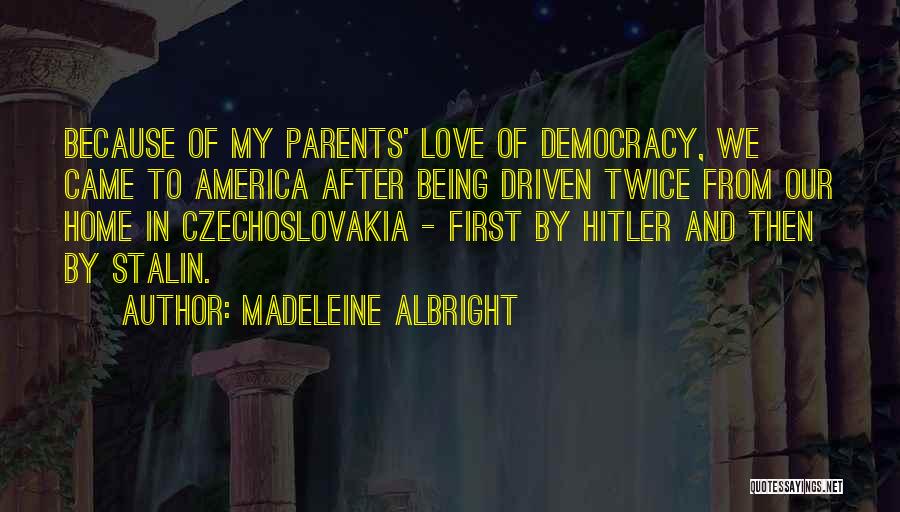 Madeleine Albright Quotes: Because Of My Parents' Love Of Democracy, We Came To America After Being Driven Twice From Our Home In Czechoslovakia