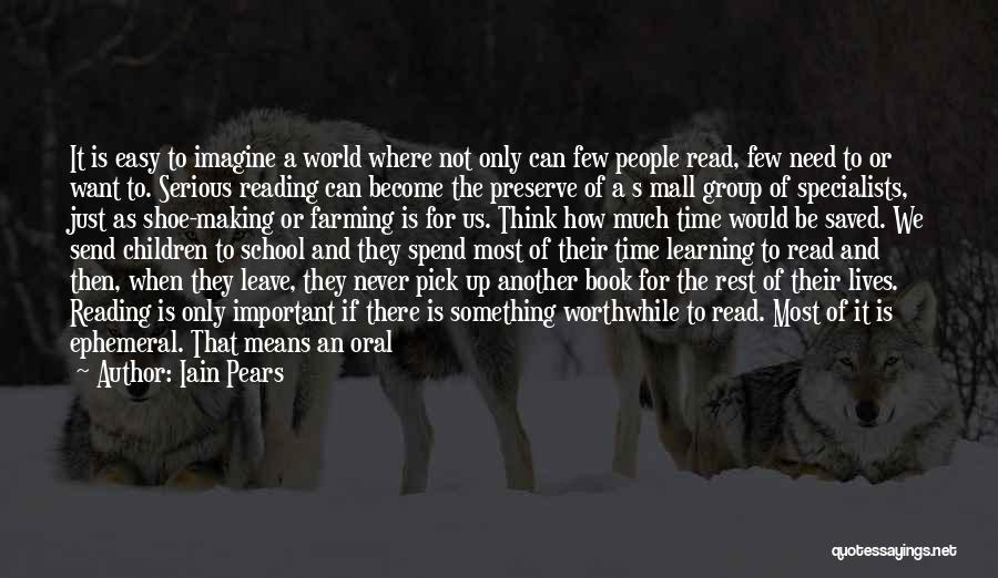 Iain Pears Quotes: It Is Easy To Imagine A World Where Not Only Can Few People Read, Few Need To Or Want To.