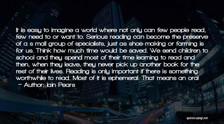 Iain Pears Quotes: It Is Easy To Imagine A World Where Not Only Can Few People Read, Few Need To Or Want To.