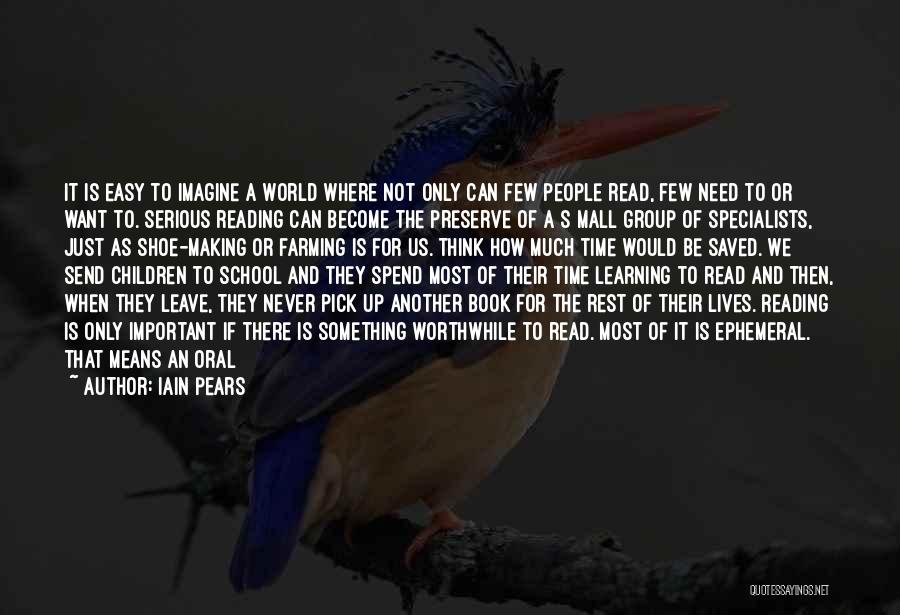 Iain Pears Quotes: It Is Easy To Imagine A World Where Not Only Can Few People Read, Few Need To Or Want To.