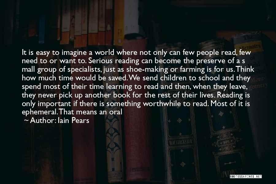 Iain Pears Quotes: It Is Easy To Imagine A World Where Not Only Can Few People Read, Few Need To Or Want To.