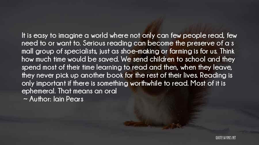 Iain Pears Quotes: It Is Easy To Imagine A World Where Not Only Can Few People Read, Few Need To Or Want To.