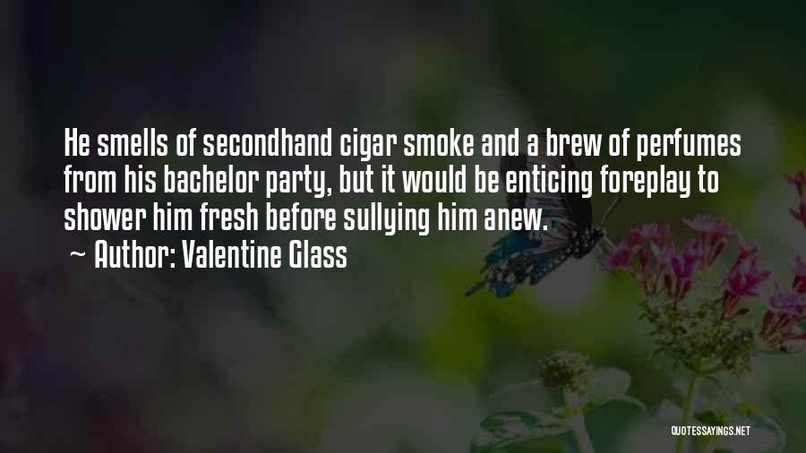 Valentine Glass Quotes: He Smells Of Secondhand Cigar Smoke And A Brew Of Perfumes From His Bachelor Party, But It Would Be Enticing
