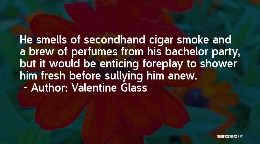 Valentine Glass Quotes: He Smells Of Secondhand Cigar Smoke And A Brew Of Perfumes From His Bachelor Party, But It Would Be Enticing