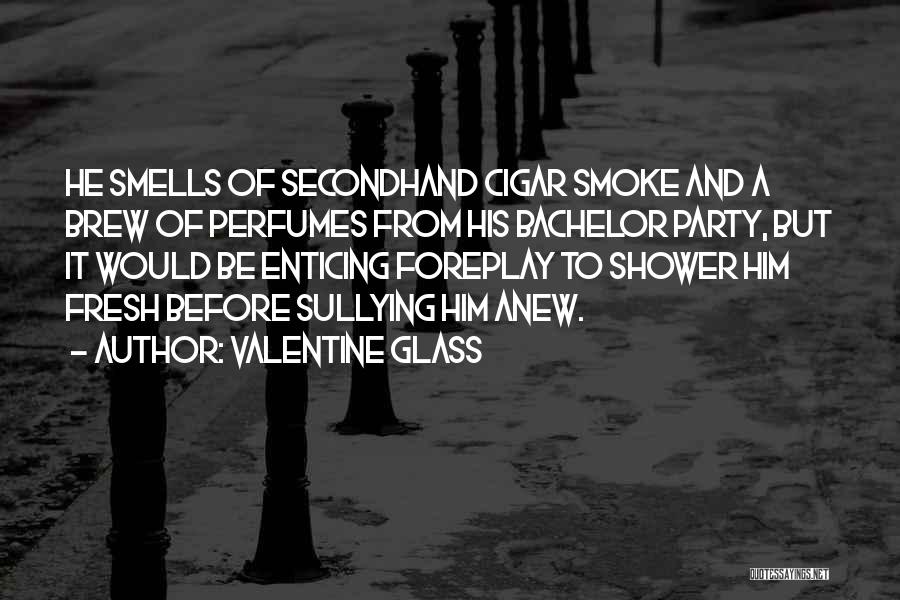 Valentine Glass Quotes: He Smells Of Secondhand Cigar Smoke And A Brew Of Perfumes From His Bachelor Party, But It Would Be Enticing