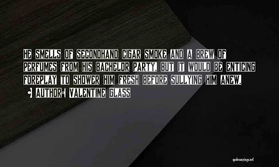 Valentine Glass Quotes: He Smells Of Secondhand Cigar Smoke And A Brew Of Perfumes From His Bachelor Party, But It Would Be Enticing