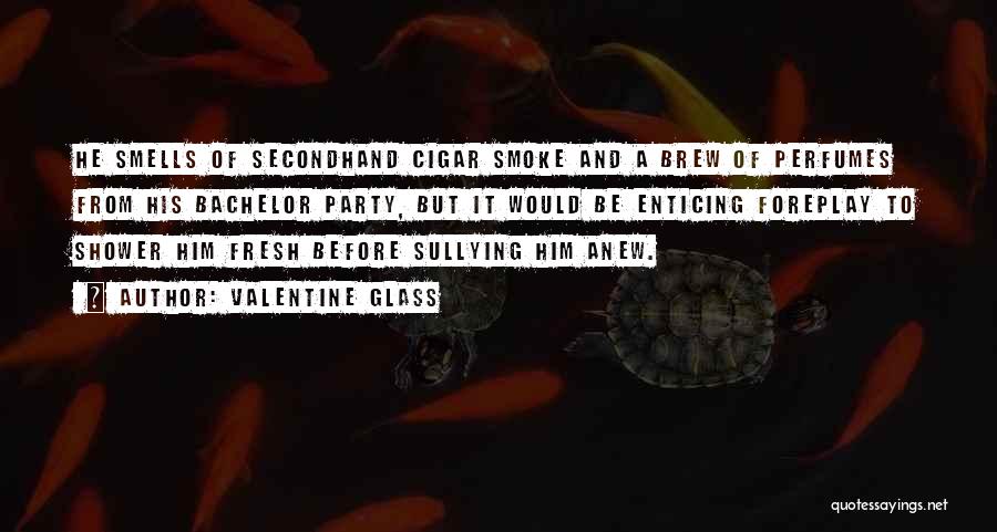 Valentine Glass Quotes: He Smells Of Secondhand Cigar Smoke And A Brew Of Perfumes From His Bachelor Party, But It Would Be Enticing
