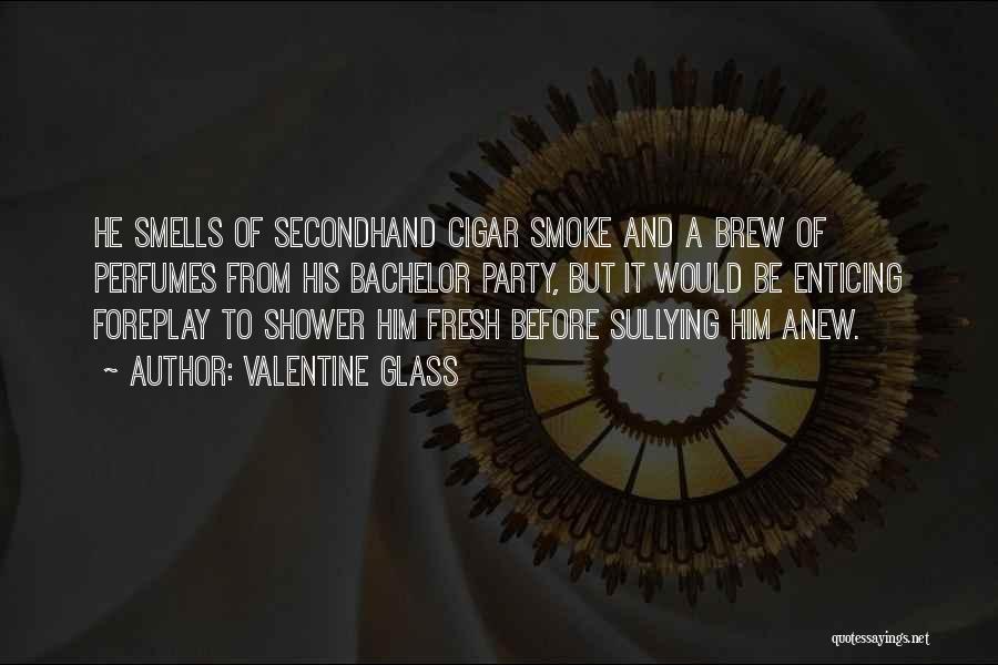 Valentine Glass Quotes: He Smells Of Secondhand Cigar Smoke And A Brew Of Perfumes From His Bachelor Party, But It Would Be Enticing