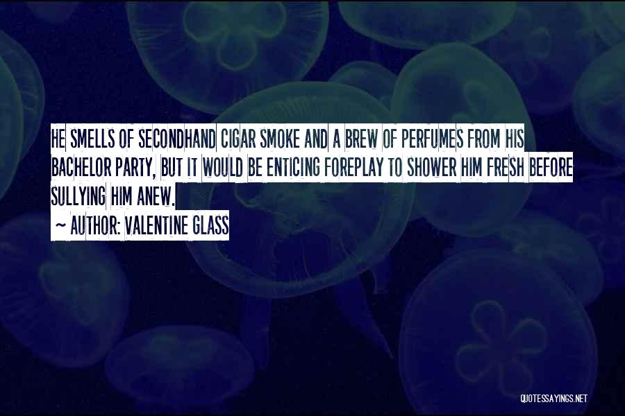 Valentine Glass Quotes: He Smells Of Secondhand Cigar Smoke And A Brew Of Perfumes From His Bachelor Party, But It Would Be Enticing