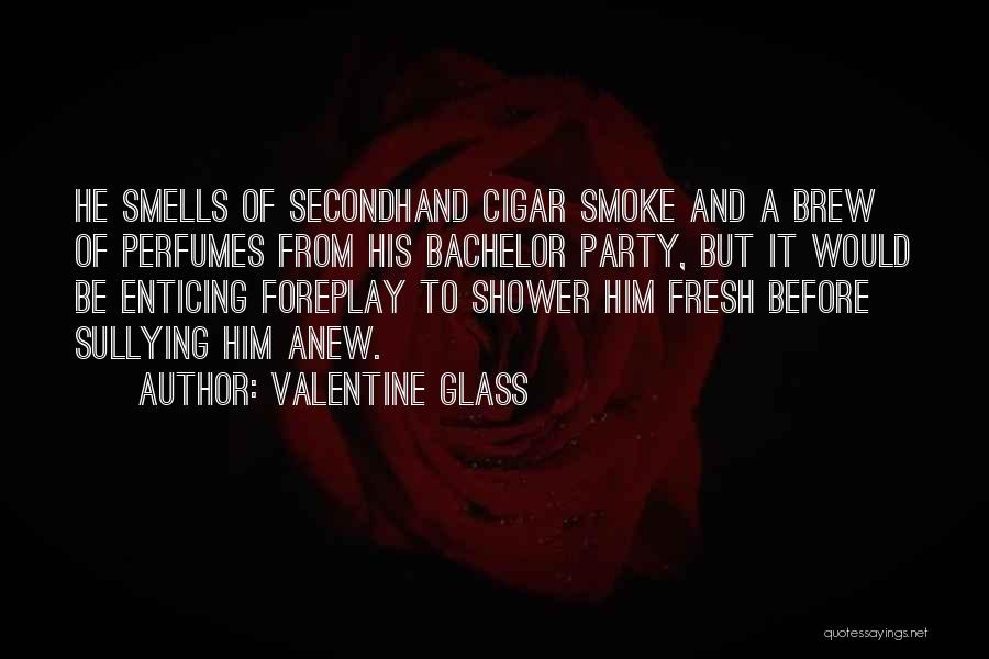 Valentine Glass Quotes: He Smells Of Secondhand Cigar Smoke And A Brew Of Perfumes From His Bachelor Party, But It Would Be Enticing
