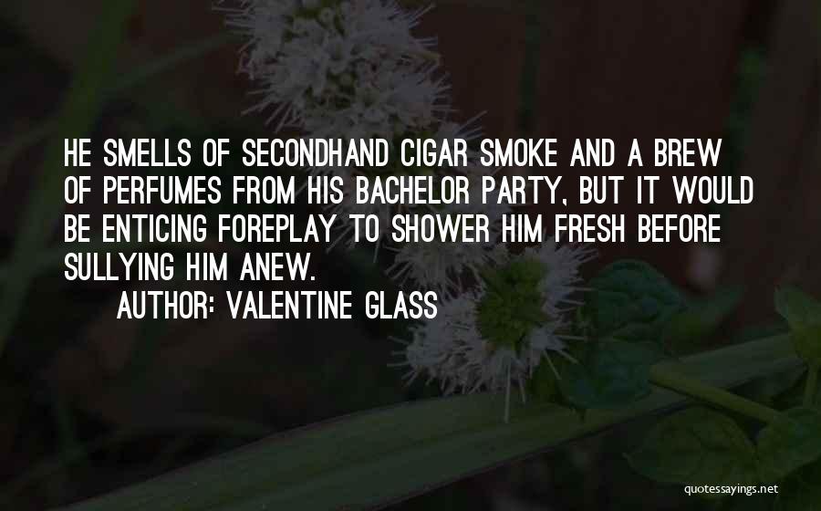 Valentine Glass Quotes: He Smells Of Secondhand Cigar Smoke And A Brew Of Perfumes From His Bachelor Party, But It Would Be Enticing