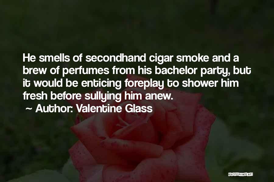 Valentine Glass Quotes: He Smells Of Secondhand Cigar Smoke And A Brew Of Perfumes From His Bachelor Party, But It Would Be Enticing