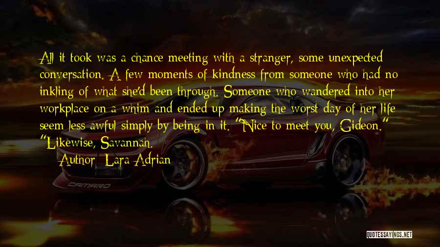 Lara Adrian Quotes: All It Took Was A Chance Meeting With A Stranger, Some Unexpected Conversation. A Few Moments Of Kindness From Someone