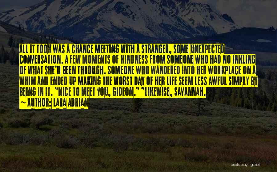 Lara Adrian Quotes: All It Took Was A Chance Meeting With A Stranger, Some Unexpected Conversation. A Few Moments Of Kindness From Someone