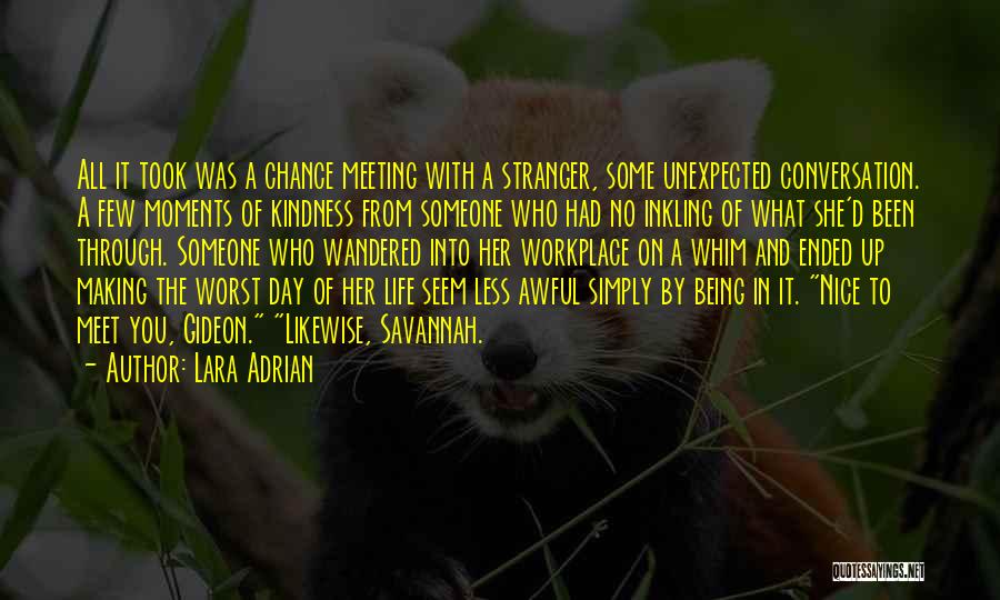 Lara Adrian Quotes: All It Took Was A Chance Meeting With A Stranger, Some Unexpected Conversation. A Few Moments Of Kindness From Someone