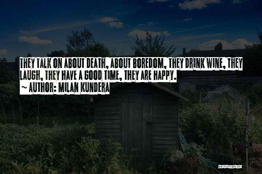 Milan Kundera Quotes: They Talk On About Death, About Boredom, They Drink Wine, They Laugh, They Have A Good Time, They Are Happy.