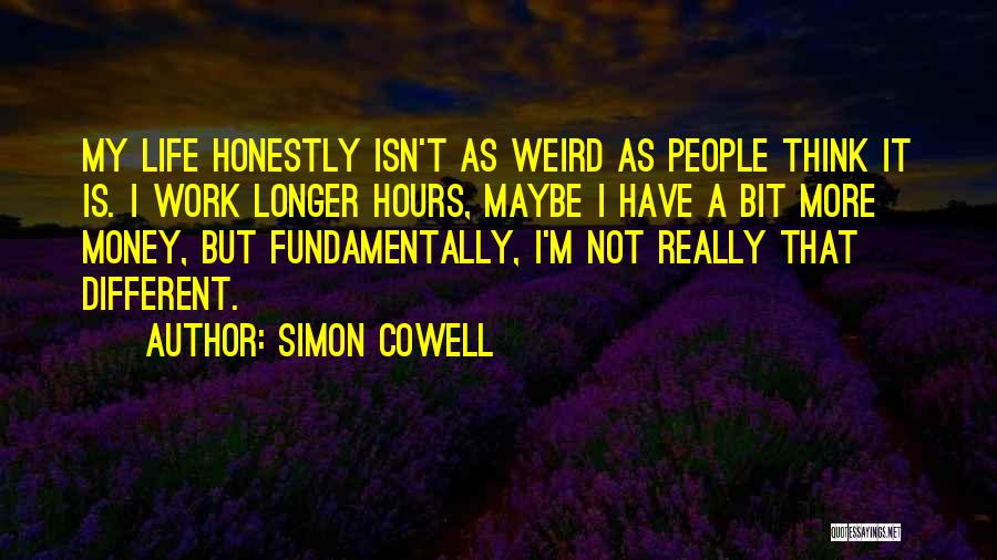 Simon Cowell Quotes: My Life Honestly Isn't As Weird As People Think It Is. I Work Longer Hours, Maybe I Have A Bit