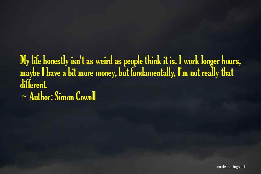 Simon Cowell Quotes: My Life Honestly Isn't As Weird As People Think It Is. I Work Longer Hours, Maybe I Have A Bit