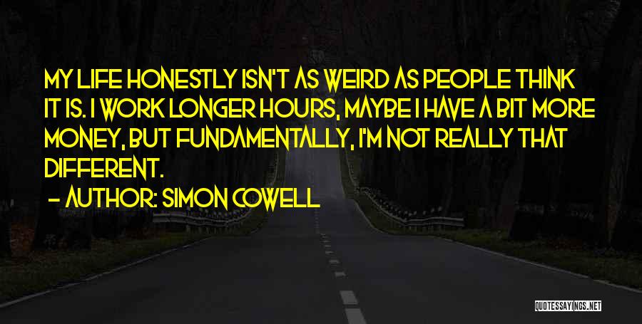 Simon Cowell Quotes: My Life Honestly Isn't As Weird As People Think It Is. I Work Longer Hours, Maybe I Have A Bit