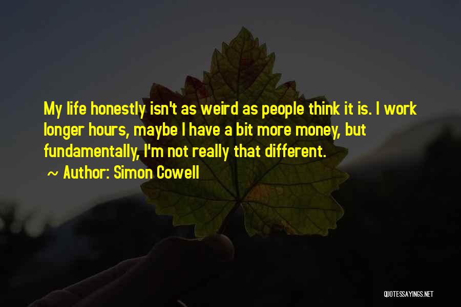 Simon Cowell Quotes: My Life Honestly Isn't As Weird As People Think It Is. I Work Longer Hours, Maybe I Have A Bit