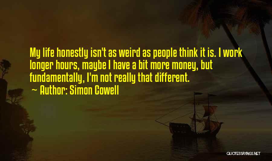 Simon Cowell Quotes: My Life Honestly Isn't As Weird As People Think It Is. I Work Longer Hours, Maybe I Have A Bit