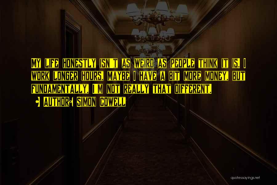 Simon Cowell Quotes: My Life Honestly Isn't As Weird As People Think It Is. I Work Longer Hours, Maybe I Have A Bit