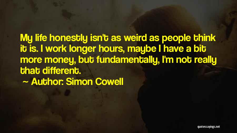 Simon Cowell Quotes: My Life Honestly Isn't As Weird As People Think It Is. I Work Longer Hours, Maybe I Have A Bit