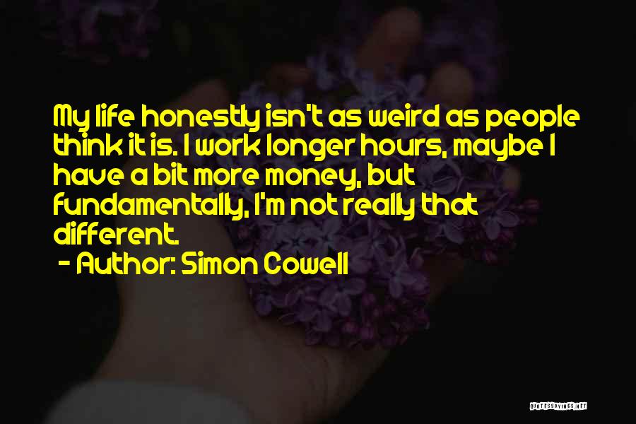 Simon Cowell Quotes: My Life Honestly Isn't As Weird As People Think It Is. I Work Longer Hours, Maybe I Have A Bit