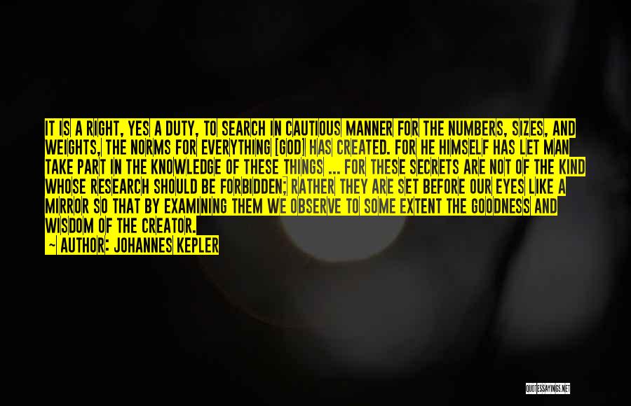 Johannes Kepler Quotes: It Is A Right, Yes A Duty, To Search In Cautious Manner For The Numbers, Sizes, And Weights, The Norms