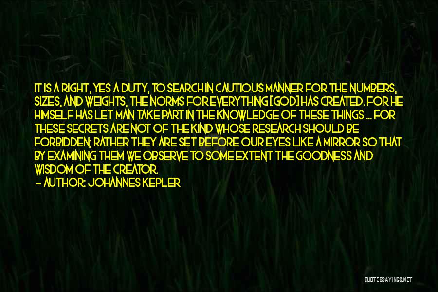 Johannes Kepler Quotes: It Is A Right, Yes A Duty, To Search In Cautious Manner For The Numbers, Sizes, And Weights, The Norms