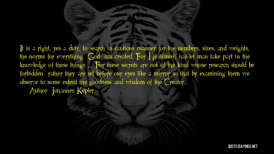 Johannes Kepler Quotes: It Is A Right, Yes A Duty, To Search In Cautious Manner For The Numbers, Sizes, And Weights, The Norms