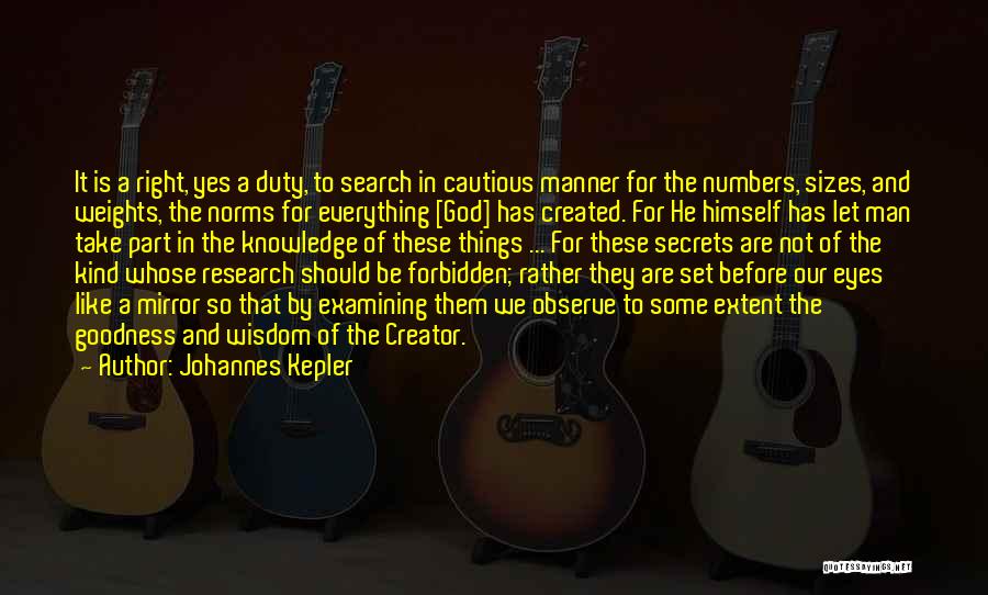 Johannes Kepler Quotes: It Is A Right, Yes A Duty, To Search In Cautious Manner For The Numbers, Sizes, And Weights, The Norms