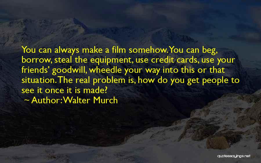 Walter Murch Quotes: You Can Always Make A Film Somehow. You Can Beg, Borrow, Steal The Equipment, Use Credit Cards, Use Your Friends'