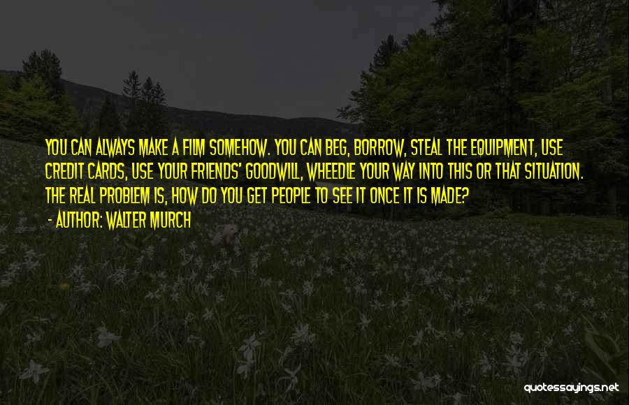 Walter Murch Quotes: You Can Always Make A Film Somehow. You Can Beg, Borrow, Steal The Equipment, Use Credit Cards, Use Your Friends'