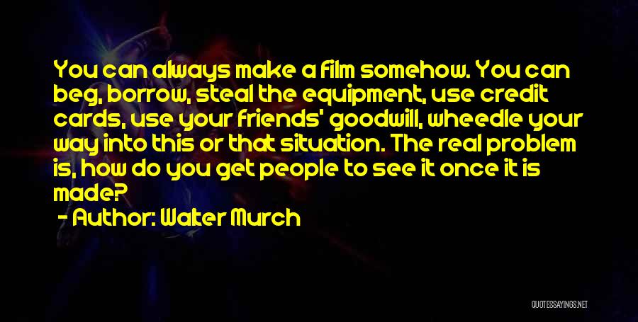 Walter Murch Quotes: You Can Always Make A Film Somehow. You Can Beg, Borrow, Steal The Equipment, Use Credit Cards, Use Your Friends'